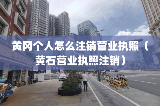 黄冈个人怎么注销营业执照（黄石营业执照注销）