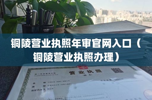 铜陵营业执照年审官网入口（铜陵营业执照办理）