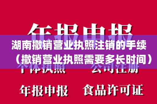 湖南撤销营业执照注销的手续（撤销营业执照需要多长时间）