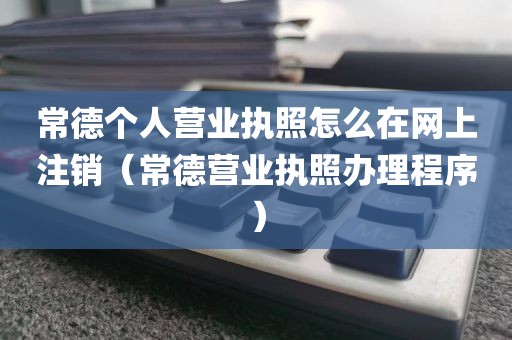 常德个人营业执照怎么在网上注销(常德营业执照办理程序)