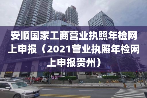 安顺国家工商营业执照年检网上申报（2021营业执照年检网上申报贵州）