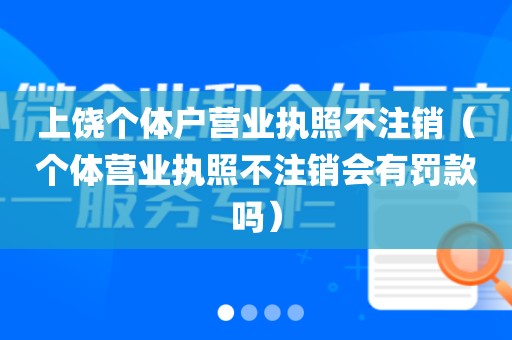 上饶个体户营业执照不注销（个体营业执照不注销会有罚款吗）
