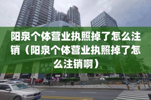 阳泉个体营业执照掉了怎么注销（阳泉个体营业执照掉了怎么注销啊）