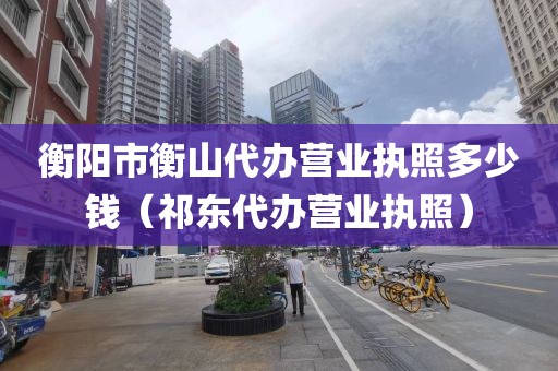 衡阳市衡山代办营业执照多少钱（祁东代办营业执照）