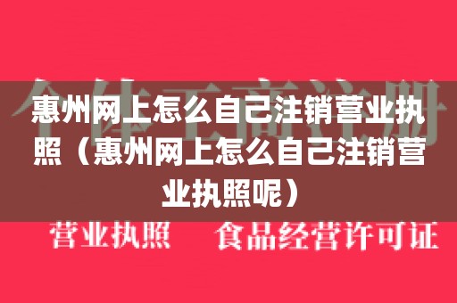 惠州网上怎么自己注销营业执照(惠州网上怎么自己注销营业执照呢)