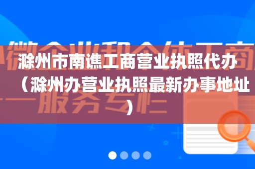 滁州市南谯工商营业执照代办（滁州办营业执照最新办事地址）
