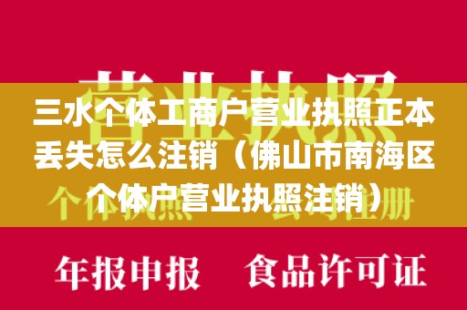 三水个体工商户营业执照正本丢失怎么注销（佛山市南海区个体户营业执照注销）