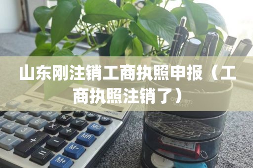 山东刚注销工商执照申报（工商执照注销了）