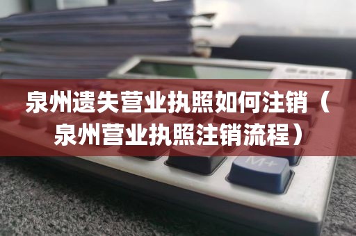 泉州遗失营业执照如何注销（泉州营业执照注销流程）
