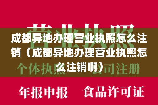 成都异地办理营业执照怎么注销（成都异地办理营业执照怎么注销啊）