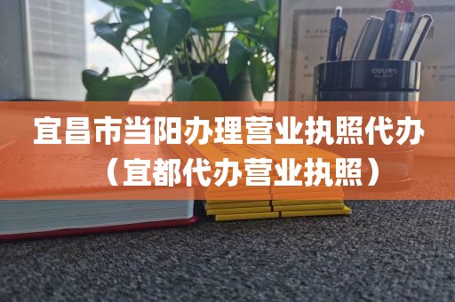 宜昌市当阳办理营业执照代办（宜都代办营业执照）