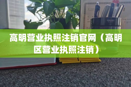 高明营业执照注销官网（高明区营业执照注销）