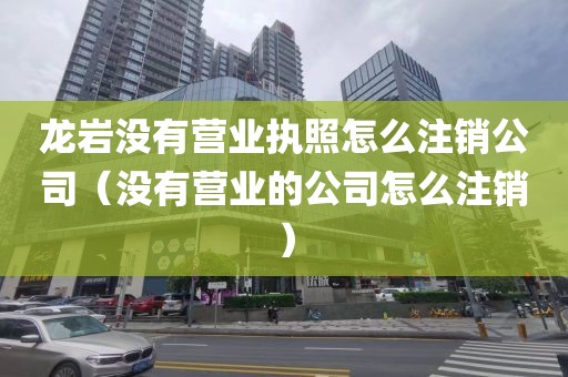 龙岩没有营业执照怎么注销公司（没有营业的公司怎么注销）