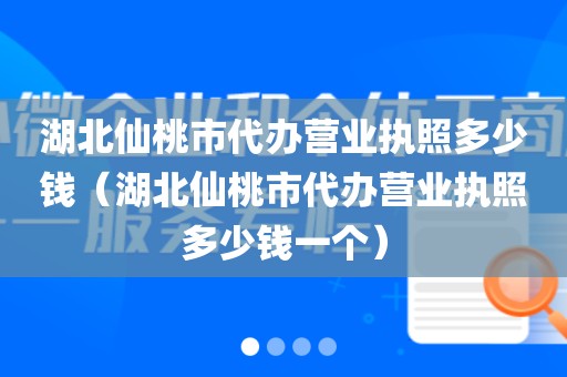 湖北仙桃市代办营业执照多少钱（湖北仙桃市代办营业执照多少钱一个）