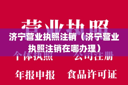 济宁营业执照注销（济宁营业执照注销在哪办理）