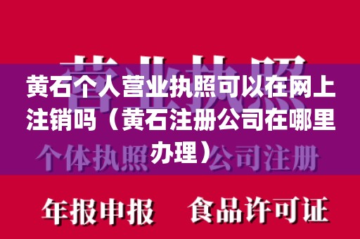 黄石个人营业执照可以在网上注销吗（黄石注册公司在哪里办理）