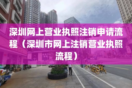 深圳网上营业执照注销申请流程（深圳市网上注销营业执照流程）