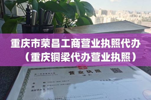 重庆市荣昌工商营业执照代办（重庆铜梁代办营业执照）