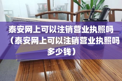 泰安网上可以注销营业执照吗（泰安网上可以注销营业执照吗多少钱）