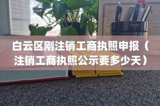 白云区刚注销工商执照申报（注销工商执照公示要多少天）