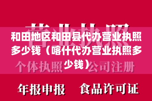 和田地区和田县代办营业执照多少钱（喀什代办营业执照多少钱）