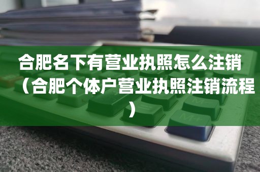 合肥名下有营业执照怎么注销（合肥个体户营业执照注销流程）