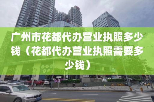 广州市花都代办营业执照多少钱（花都代办营业执照需要多少钱）