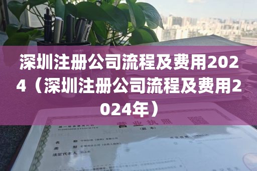深圳注册公司流程及费用2024（深圳注册公司流程及费用2024年）