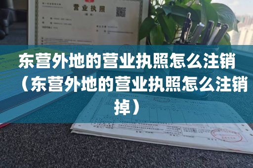 东营外地的营业执照怎么注销（东营外地的营业执照怎么注销掉）