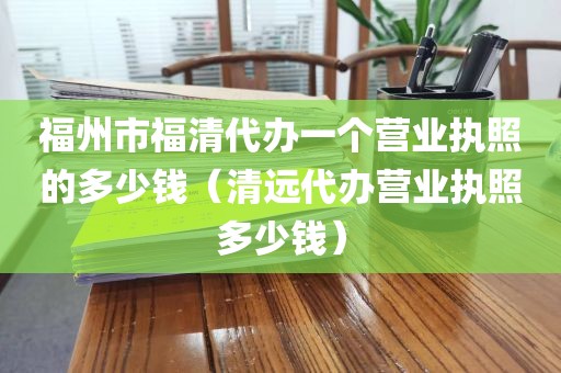 福州市福清代办一个营业执照的多少钱（清远代办营业执照多少钱）
