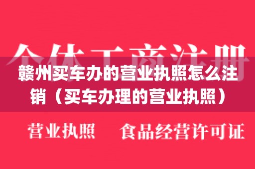 赣州买车办的营业执照怎么注销（买车办理的营业执照）