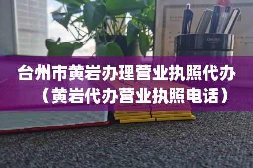 台州市黄岩办理营业执照代办（黄岩代办营业执照电话）