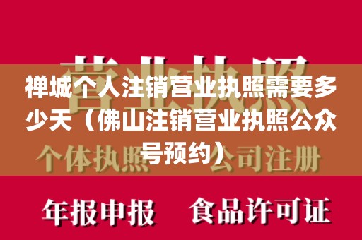 禅城个人注销营业执照需要多少天(佛山注销营业执照公众号预约)