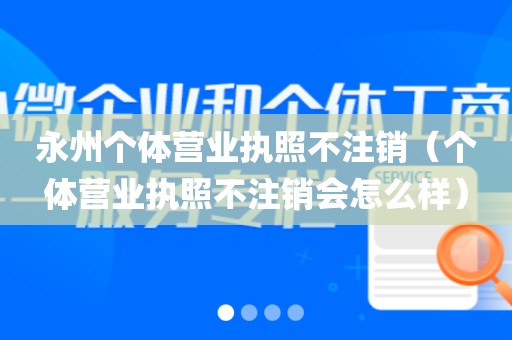 永州个体营业执照不注销（个体营业执照不注销会怎么样）