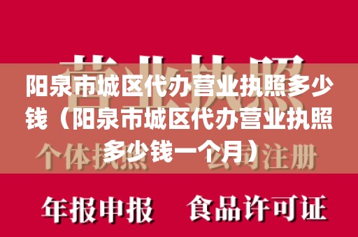 阳泉市城区代办营业执照多少钱(阳泉市城区代办营业执照多少钱一个月)