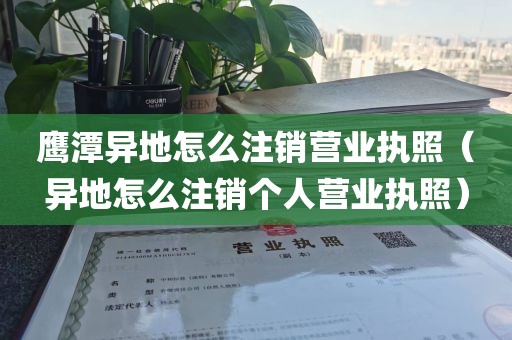 鹰潭异地怎么注销营业执照（异地怎么注销个人营业执照）