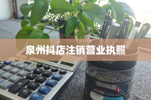 泉州抖店注销营业执照