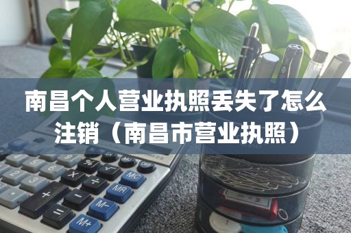 南昌个人营业执照丢失了怎么注销(南昌市营业执照)