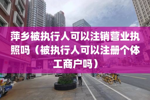 萍乡被执行人可以注销营业执照吗（被执行人可以注册个体工商户吗）