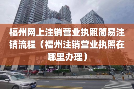 福州网上注销营业执照简易注销流程(福州注销营业执照在哪里办理)