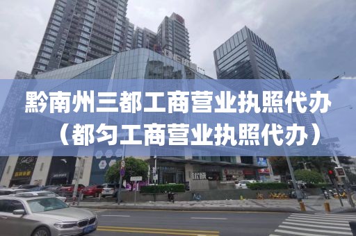 黔南州三都工商营业执照代办（都匀工商营业执照代办）