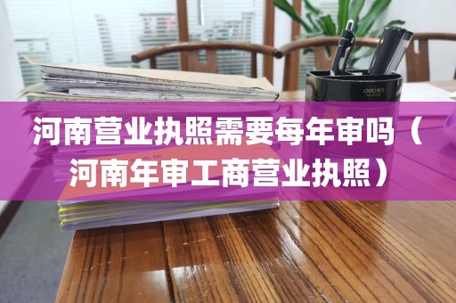 河南营业执照需要每年审吗（河南年审工商营业执照）