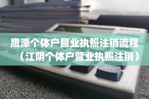 鹰潭个体户营业执照注销流程（江阴个体户营业执照注销）