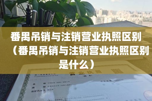 番禺吊销与注销营业执照区别（番禺吊销与注销营业执照区别是什么）