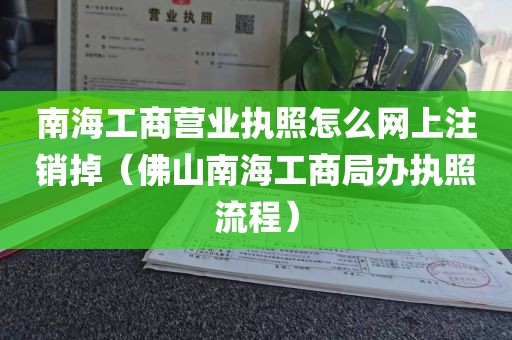 南海工商营业执照怎么网上注销掉（佛山南海工商局办执照流程）