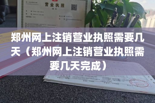 郑州网上注销营业执照需要几天（郑州网上注销营业执照需要几天完成）