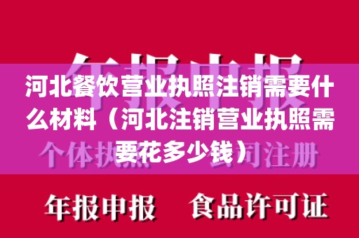河北餐饮营业执照注销需要什么材料（河北注销营业执照需要花多少钱）