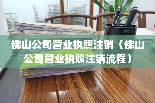 佛山公司营业执照注销（佛山公司营业执照注销流程）