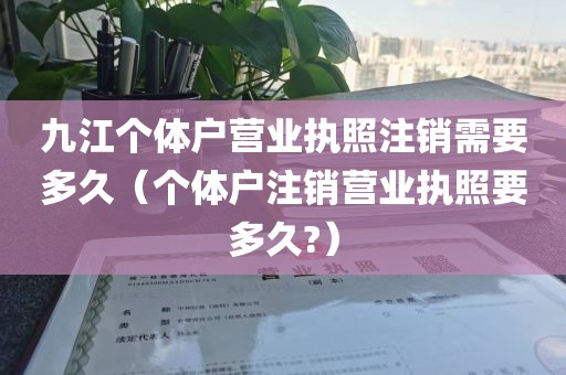 九江个体户营业执照注销需要多久(个体户注销营业执照要多久?)