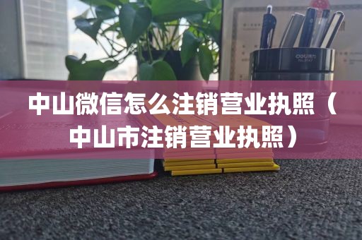 中山微信怎么注销营业执照（中山市注销营业执照）